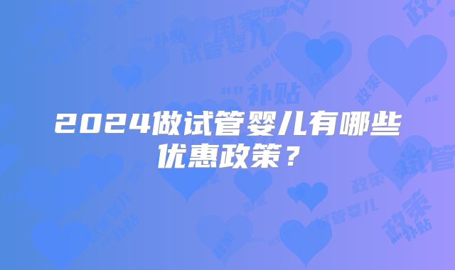 2024做试管婴儿有哪些优惠政策？