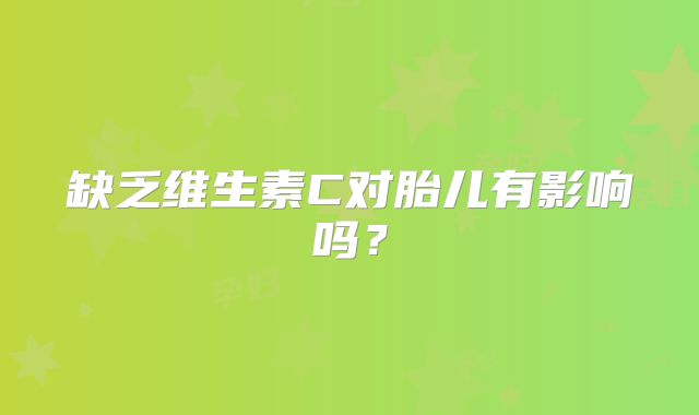 缺乏维生素C对胎儿有影响吗？