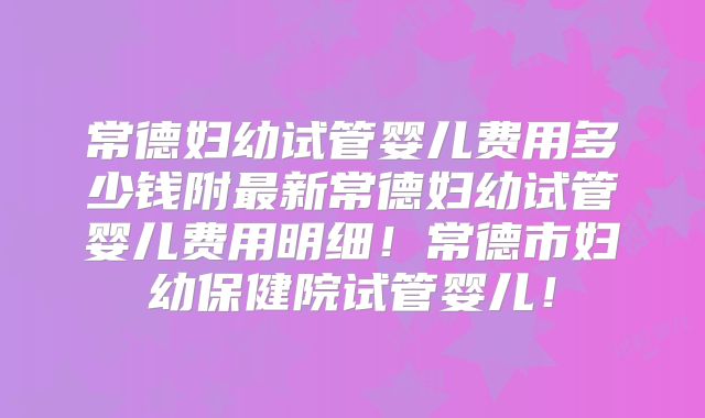 常德妇幼试管婴儿费用多少钱附最新常德妇幼试管婴儿费用明细!常德市妇幼保健院试管婴儿!