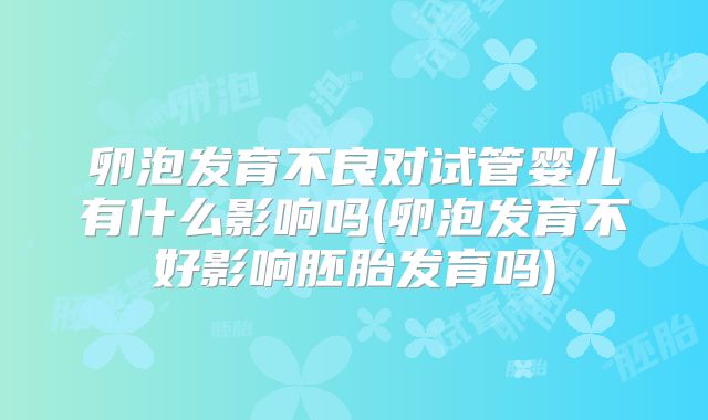 卵泡发育不良对试管婴儿有什么影响吗(卵泡发育不好影响胚胎发育吗)