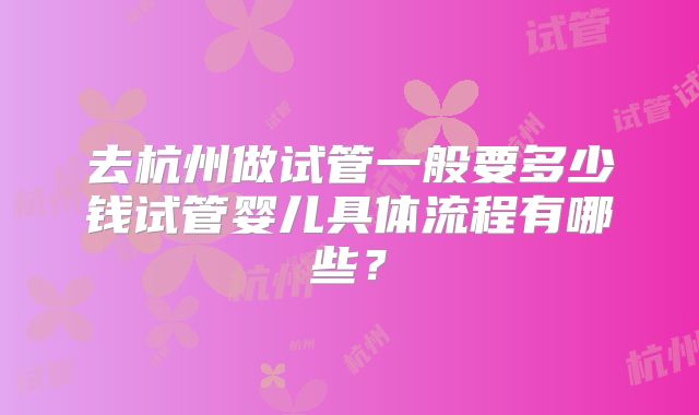 去杭州做试管一般要多少钱试管婴儿具体流程有哪些？