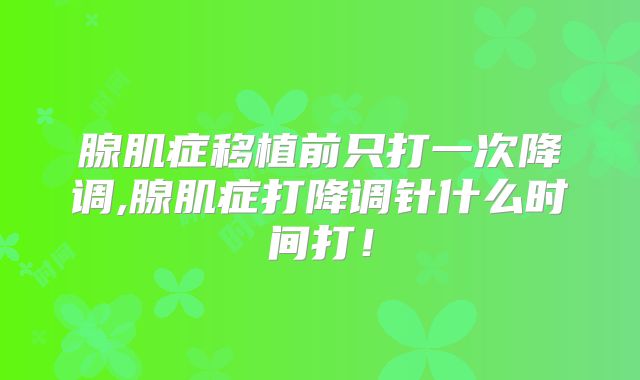 腺肌症移植前只打一次降调,腺肌症打降调针什么时间打！