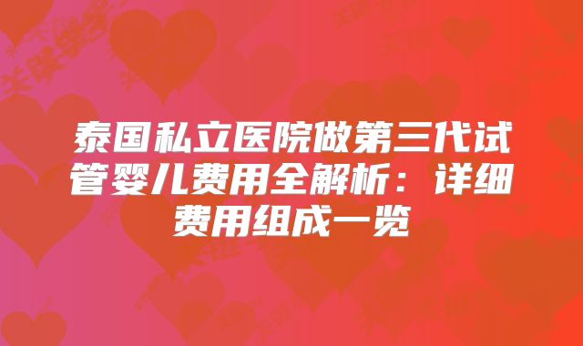 泰国私立医院做第三代试管婴儿费用全解析：详细费用组成一览