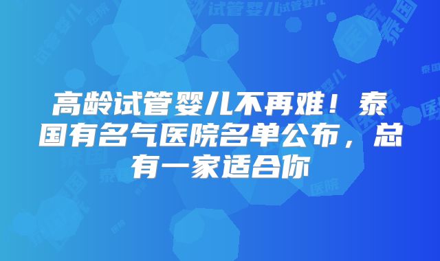 高龄试管婴儿不再难！泰国有名气医院名单公布，总有一家适合你