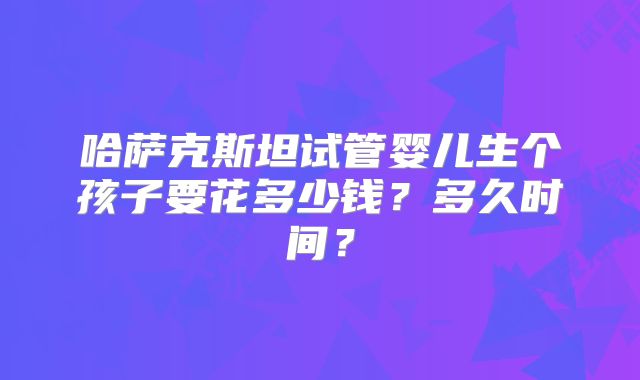 哈萨克斯坦试管婴儿生个孩子要花多少钱?多久时间?