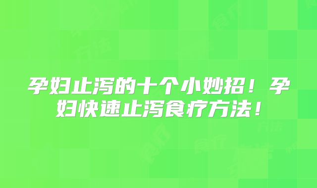 孕妇止泻的十个小妙招！孕妇快速止泻食疗方法！
