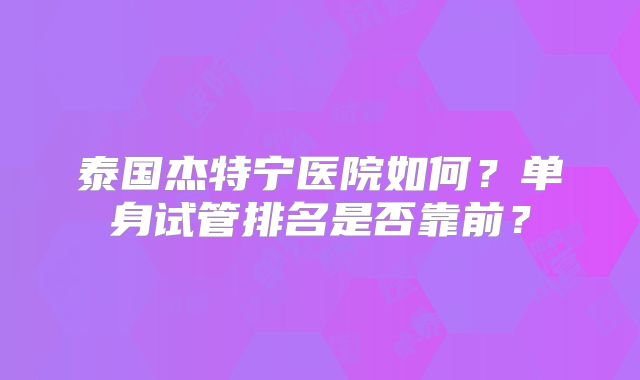 泰国杰特宁医院如何？单身试管排名是否靠前？