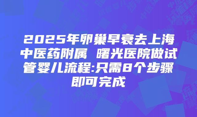 2025年卵巢早衰去上海中医药附属 曙光医院做试管婴儿流程:只需8个步骤即可完成