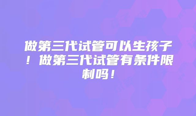 做第三代试管可以生孩子！做第三代试管有条件限制吗！