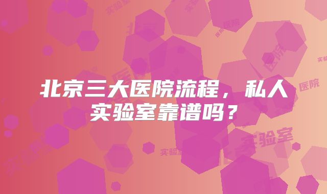北京三大医院流程，私人实验室靠谱吗？