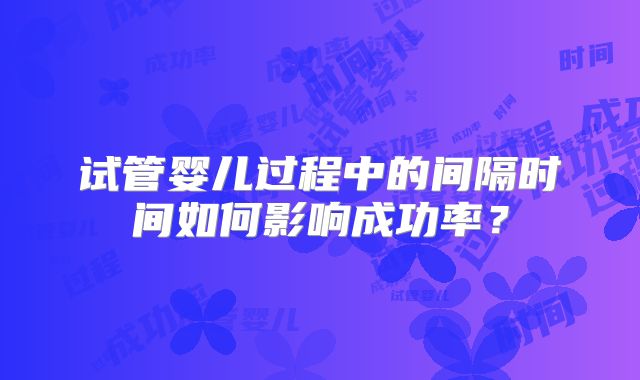 试管婴儿过程中的间隔时间如何影响成功率？