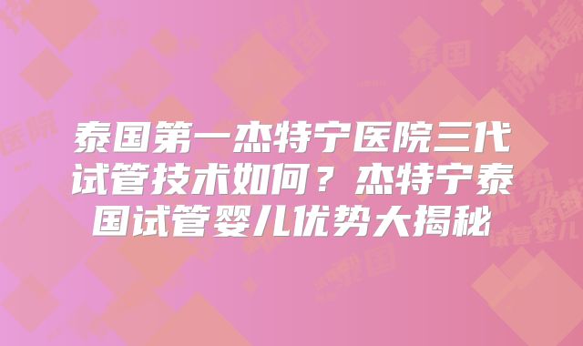 泰国第一杰特宁医院三代试管技术如何?杰特宁泰国试管婴儿优势大揭秘