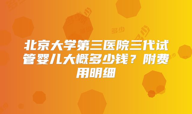 北京大学第三医院三代试管婴儿大概多少钱？附费用明细