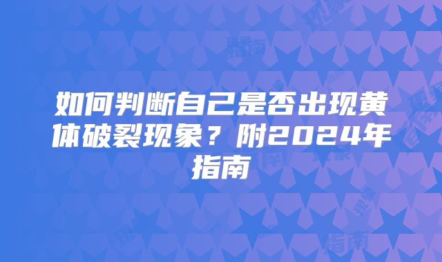 如何判断自己是否出现黄体破裂现象?附2024年指南