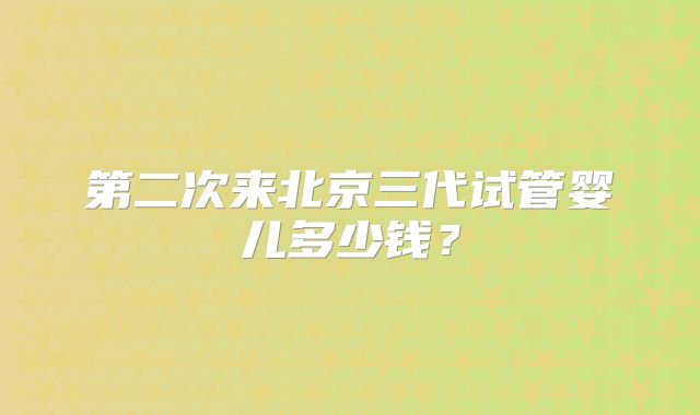 第二次来北京三代试管婴儿多少钱?