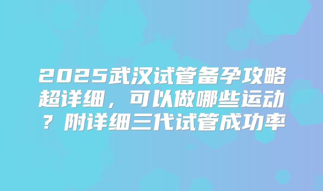 2025武汉试管备孕攻略超详细，可以做哪些运动？附详细三代试管成功率