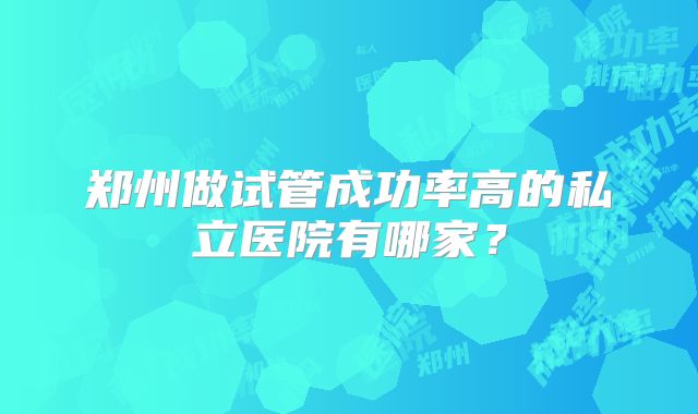 郑州做试管成功率高的私立医院有哪家？