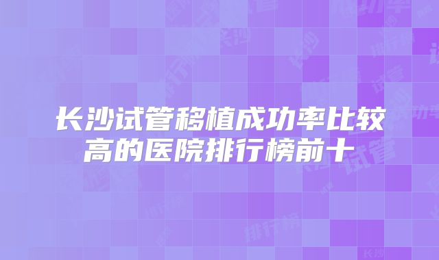 长沙试管移植成功率比较高的医院排行榜前十