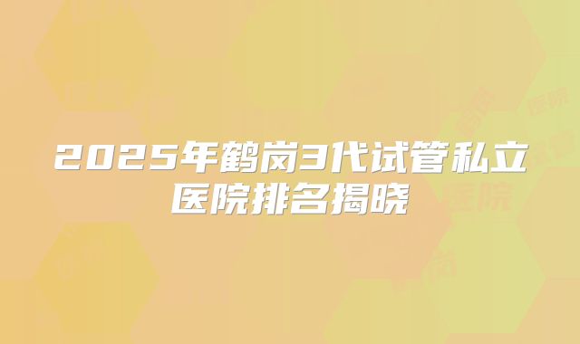 2025年鹤岗3代试管私立医院排名揭晓