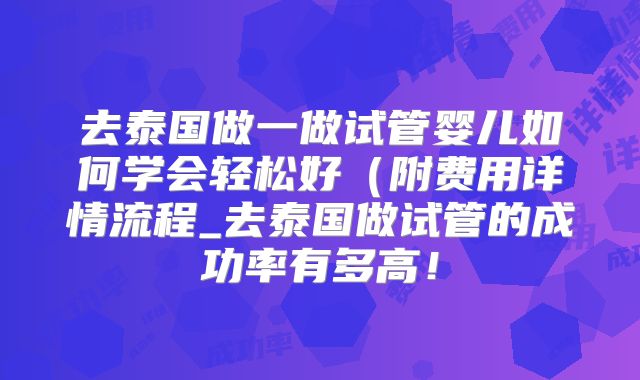 去泰国做一做试管婴儿如何学会轻松好（附费用详情流程_去泰国做试管的成功率有多高！