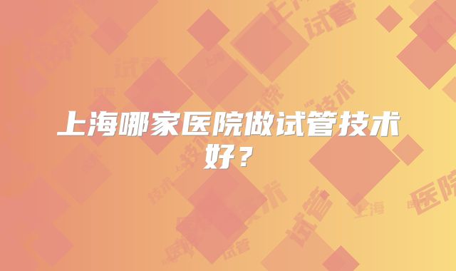 上海哪家医院做试管技术好？
