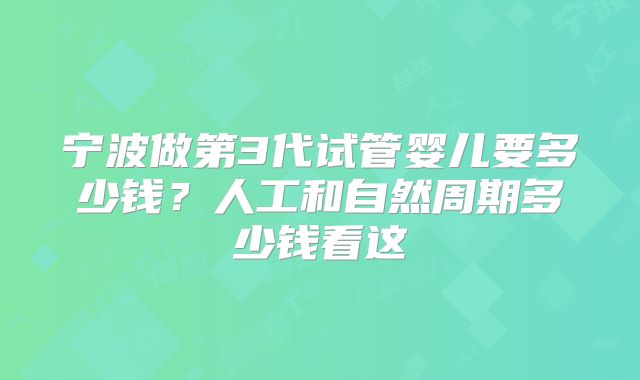 宁波做第3代试管婴儿要多少钱？人工和自然周期多少钱看这