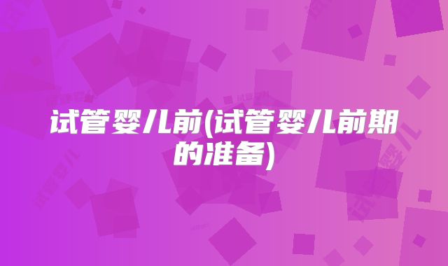 试管婴儿前(试管婴儿前期的准备)