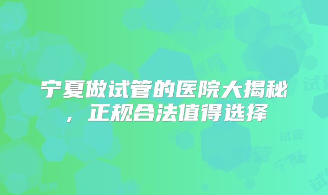 宁夏做试管的医院大揭秘，正规合法值得选择
