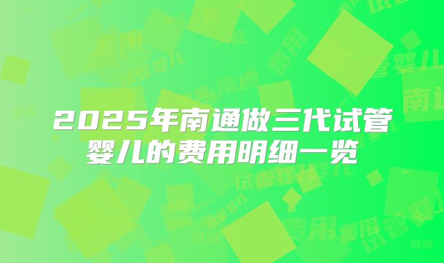 2025年南通做三代试管婴儿的费用明细一览