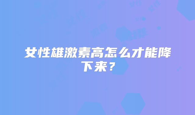 女性雄激素高怎么才能降下来？
