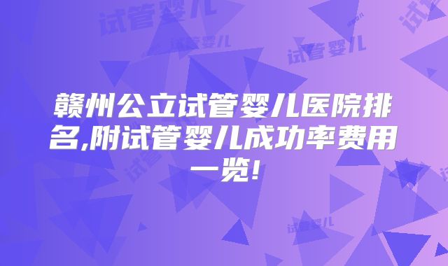 赣州公立试管婴儿医院排名,附试管婴儿成功率费用一览!