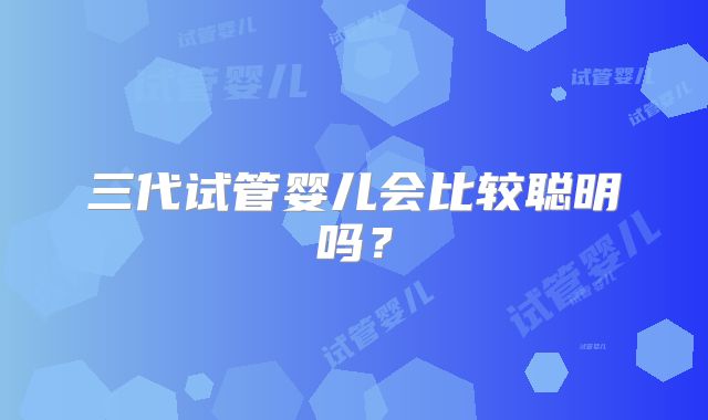 三代试管婴儿会比较聪明吗？