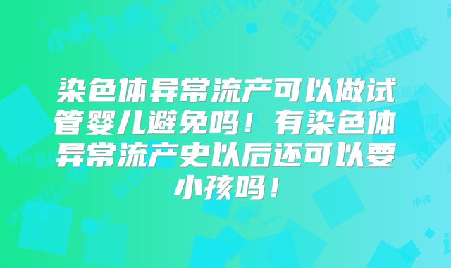 染色体异常流产可以做试管婴儿避免吗!有染色体异常流产史以后还可以要小孩吗!