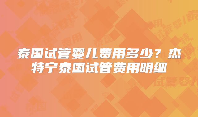 泰国试管婴儿费用多少？杰特宁泰国试管费用明细