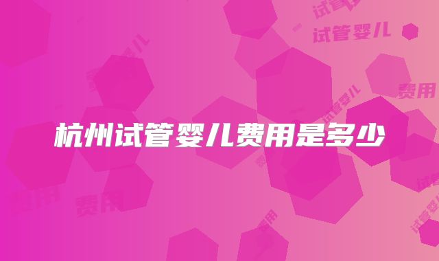杭州试管婴儿费用是多少
