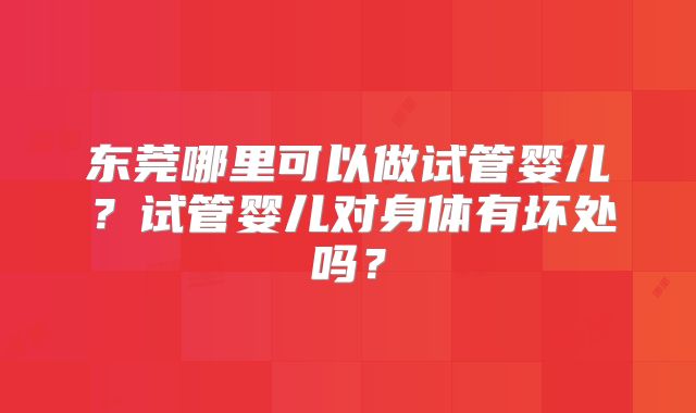 东莞哪里可以做试管婴儿？试管婴儿对身体有坏处吗？