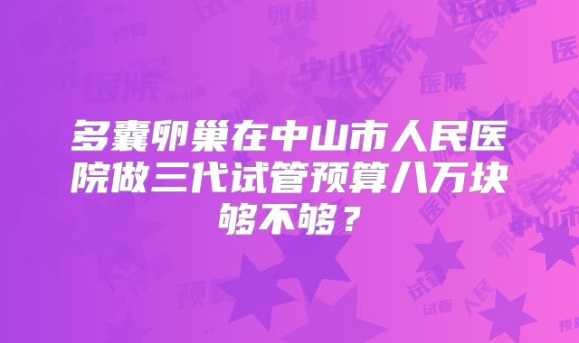 多囊卵巢在中山市人民医院做三代试管预算八万块够不够?