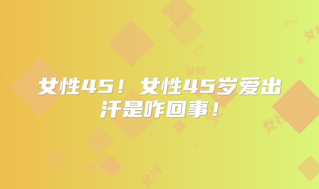 女性45!女性45岁爱出汗是咋回事!