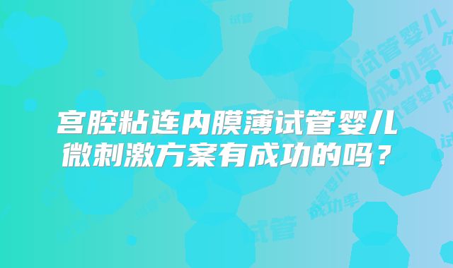 宫腔粘连内膜薄试管婴儿微刺激方案有成功的吗？