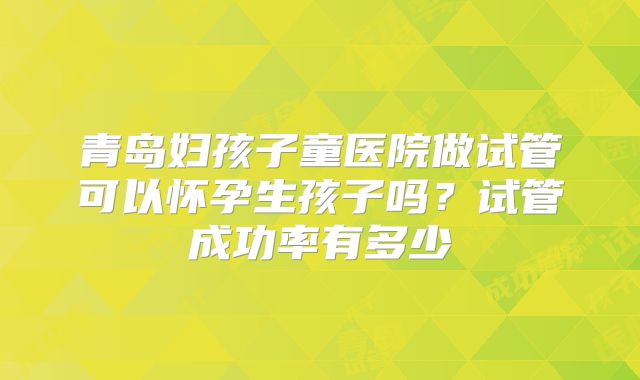青岛妇孩子童医院做试管可以怀孕生孩子吗?试管成功率有多少