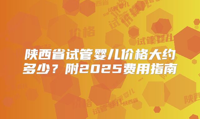陕西省试管婴儿价格大约多少?附2025费用指南