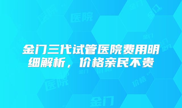 金门三代试管医院费用明细解析，价格亲民不贵