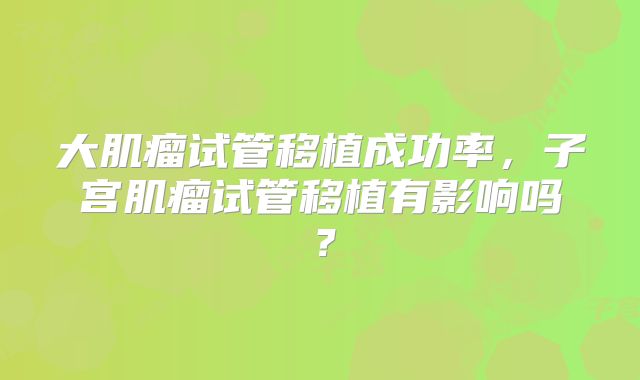 大肌瘤试管移植成功率，子宫肌瘤试管移植有影响吗？