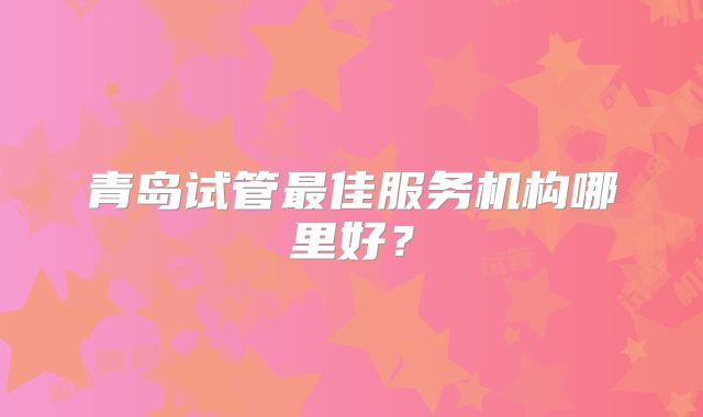 青岛试管最佳服务机构哪里好?