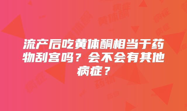 流产后吃黄体酮相当于药物刮宫吗？会不会有其他病症？