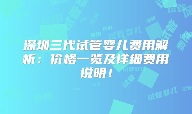 深圳三代试管婴儿费用解析：价格一览及详细费用说明！