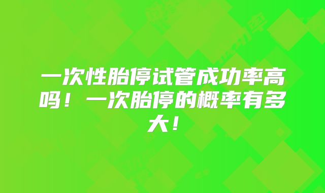 一次性胎停试管成功率高吗！一次胎停的概率有多大！
