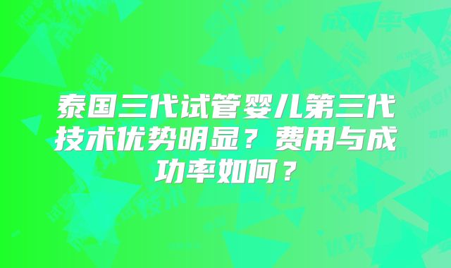 泰国三代试管婴儿第三代技术优势明显?费用与成功率如何?