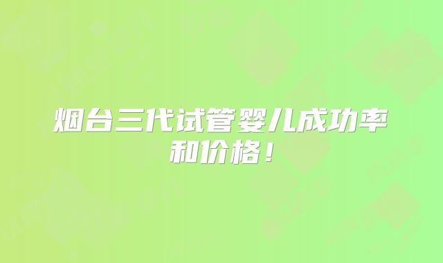 烟台三代试管婴儿成功率和价格！