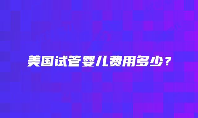 美国试管婴儿费用多少？